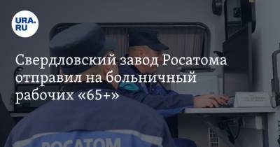 Свердловский завод Росатома отправил на больничный рабочих «65+»