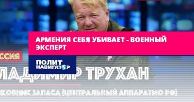 Владимир Трухан - Армения себя убивает – военный эксперт - politnavigator.net - Россия - Украина - Армения - Белоруссия