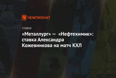 «Металлург» — «Нефтехимик»: ставка Александра Кожевникова на матч КХЛ