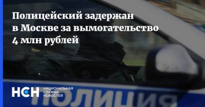 Полицейский задержан в Москве за вымогательство 4 млн рублей