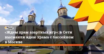 «Ждем храм азартных игр»: вСети высмеяли идею храма с бассейном вМоскве