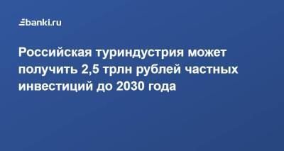 Российская туриндустрия может получить 2,5 трлн рублей частных инвестиций до 2030 года