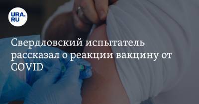 Свердловский испытатель рассказал о реакции вакцину от COVID