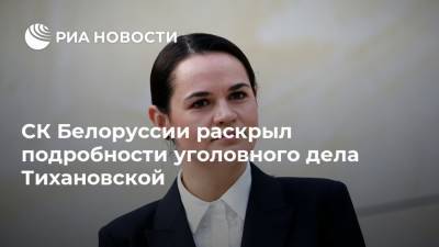 СК Белоруссии раскрыл подробности уголовного дела Тихановской