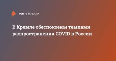 В Кремле обеспокоены темпами распространения COVID в России