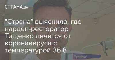"Страна" выяснила, где нардеп-ресторатор Тищенко лечится от коронавируса с температурой 36,8
