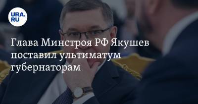 Глава Минстроя РФ Якушев поставил ультиматум губернаторам