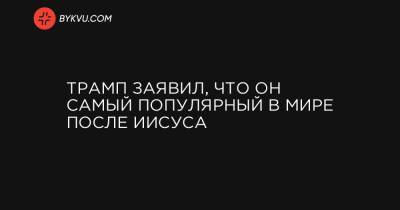 Трамп заявил, что он самый популярный в мире после Иисуса