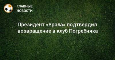 Президент «Урала» подтвердил возвращение в клуб Погребняка