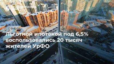 Льготной ипотекой под 6,5% воспользовались 20 тысяч жителей УрФО