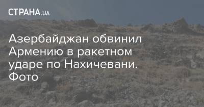 Азербайджан обвинил Армению в ракетном ударе по Нахичевани. Фото