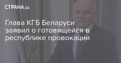 Глава КГБ Беларуси заявил о готовящейся в республике провокации