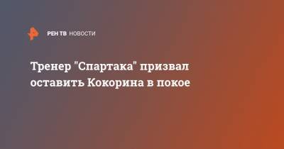 Тренер "Спартака" призвал оставить Кокорина в покое