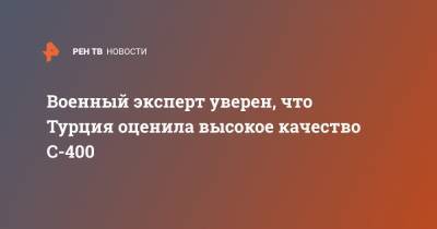 Военный эксперт уверен, что Турция оценила высокое качество С-400