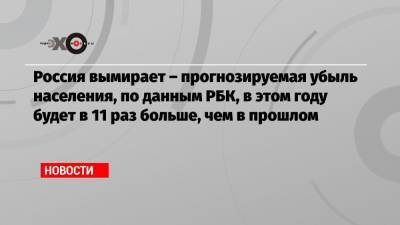 Россия вымирает – прогнозируемая убыль населения, по данным РБК, в этом году будет в 11 раз больше, чем в прошлом