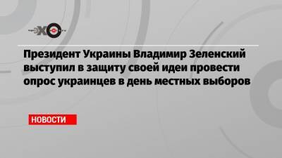 Президент Украины Владимир Зеленский выступил в защиту своей идеи провести опрос украинцев в день местных выборов