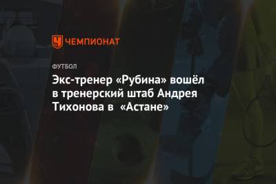 Экс-тренер «Рубина» вошёл в тренерский штаб Андрея Тихонова в «Астане»