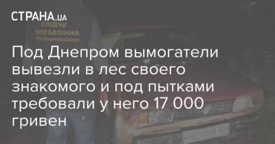 Под Днепром вымогатели вывезли в лес своего знакомого и под пытками требовали у него 17 000 гривен