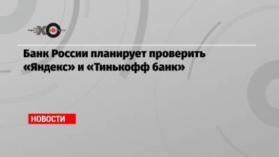 Банк России планирует проверить «Яндекс» и «Тинькофф банк»