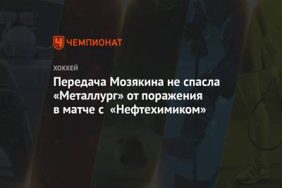Передача Мозякина не спасла «Металлург» от поражения в матче с «Нефтехимиком»