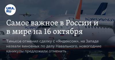 Самое важное в России и в мире на 16 октября. Тиньков отменил сделку с «Яндексом», на Западе назвали виновных по делу Навального, новогодние каникулы предложили отменить