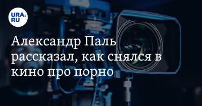 Александр Паль рассказал, как снялся в кино про порно. «Наш фильм лечит коронавирус»