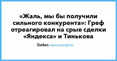 «Жаль, мы бы получили сильного конкурента»: Греф отреагировал на срыв сделки «Яндекса» и Тинькова