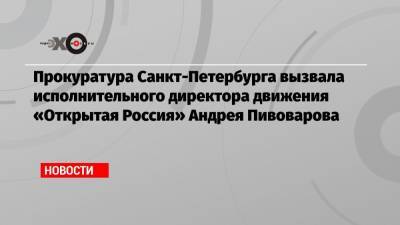Прокуратура Санкт-Петербурга вызвала исполнительного директора движения «Открытая Россия» Андрея Пивоварова