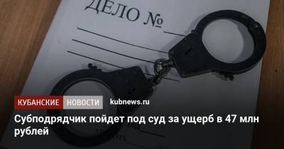 Субподрядчик пойдет под суд за ущерб в 47 млн рублей
