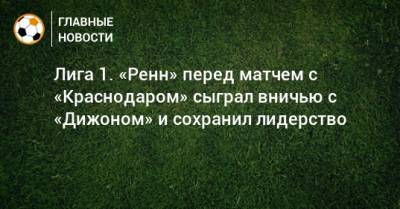 Лига 1. «Ренн» перед матчем с «Краснодаром» сыграл вничью с «Дижоном» и сохранил лидерство