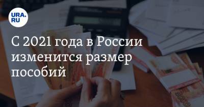 С 2021 года в России изменится размер пособий. Список