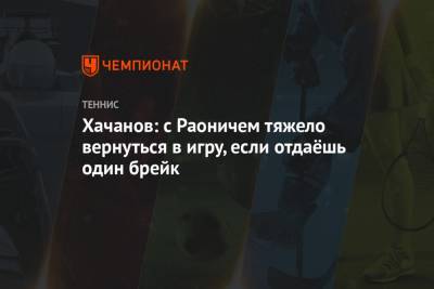 Хачанов: с Раоничем тяжело вернуться в игру, если отдаёшь один брейк