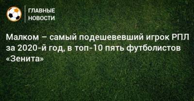 Малком – самый подешевевший игрок РПЛ за 2020-й год, в топ-10 пять футболистов «Зенита»