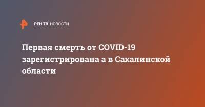 Первая смерть от COVID-19 зарегистрирована а в Сахалинской области