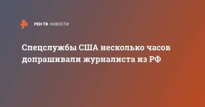 Спецслужбы США несколько часов допрашивали журналиста из РФ