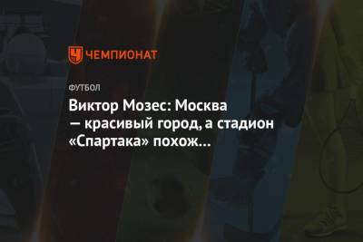 Виктор Мозес: Москва — красивый город, а стадион «Спартака» похож на английский