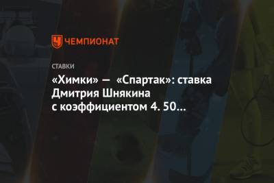 «Химки» — «Спартак»: ставка Дмитрия Шнякина с коэффициентом 4.50 на матч 11-го тура РПЛ