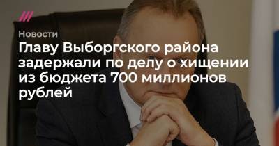 Главу Выборгского района задержали по делу о хищении из бюджета 700 миллионов рублей