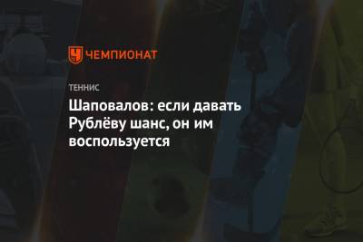 Шаповалов: если давать Рублёву шанс, он им воспользуется