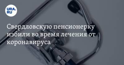 Свердловскую пенсионерку избили во время лечения от коронавируса. Фото