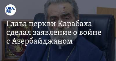 Глава церкви Карабаха сделал заявление о войне с Азербайджаном