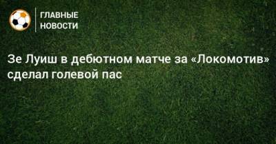 Зе Луиш в дебютном матче за «Локомотив» сделал голевой пас