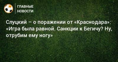 Слуцкий – о поражении от «Краснодара»: «Игра была равной. Санкции к Бегичу? Ну, отрубим ему ногу»