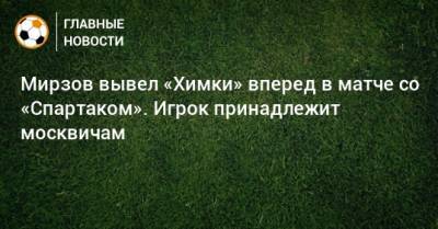 Мирзов вывел «Химки» вперед в матче со «Спартаком». Игрок принадлежит москвичам