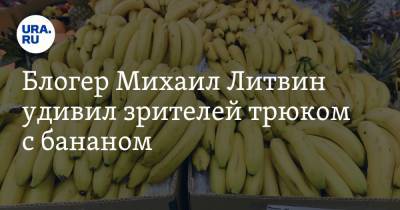 Блогер Михаил Литвин удивил зрителей трюком с бананом