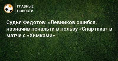 Судья Федотов: «Левников ошибся, назначив пенальти в пользу «Спартака» в матче с «Химками»