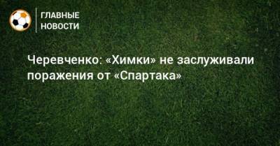 Черевченко: «Химки» не заслуживали поражения от «Спартака»