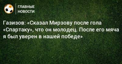 Газизов: «Сказал Мирзову после гола «Спартаку», что он молодец. После его мяча я был уверен в нашей победе»