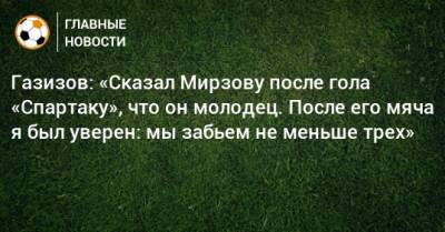 Газизов: «Сказал Мирзову после гола «Спартаку», что он молодец. После его мяча я был уверен: мы забьем не меньше трех»
