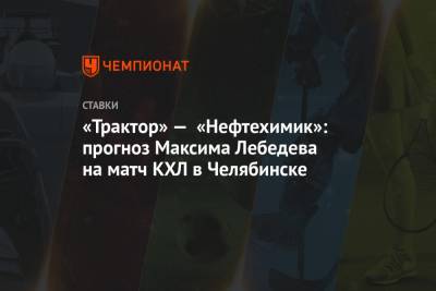 «Трактор» — «Нефтехимик»: прогноз Максима Лебедева на матч КХЛ в Челябинске